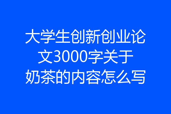大学生创新创业论文3000字关于奶茶的内容怎么写