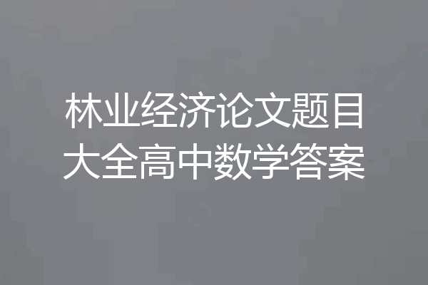林业经济论文题目大全高中数学答案