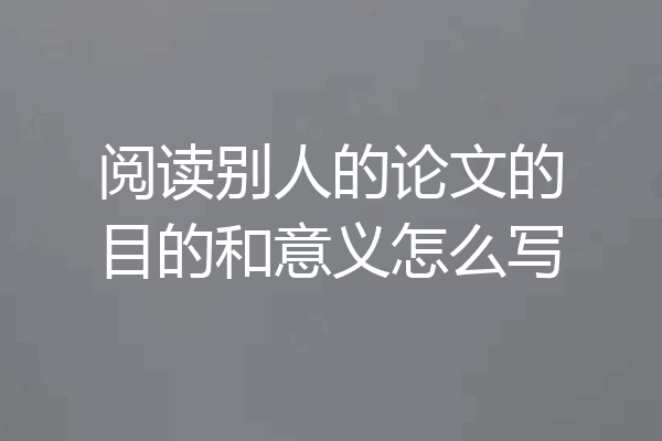 阅读别人的论文的目的和意义怎么写