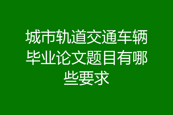 城市轨道交通车辆毕业论文题目有哪些要求