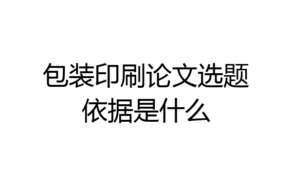 包装印刷论文选题依据是什么