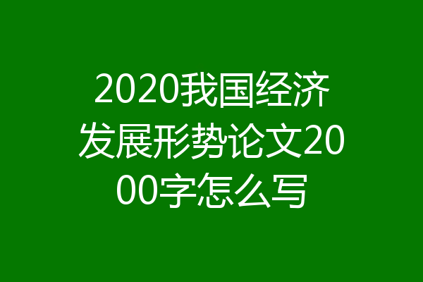 2020我国经济发展形势论文2000字怎么写
