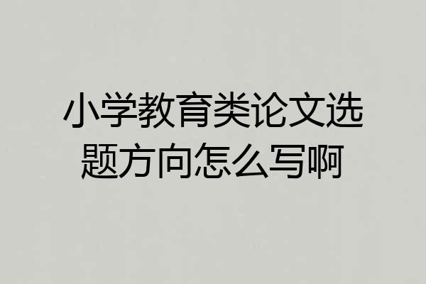 小学教育类论文选题方向怎么写啊