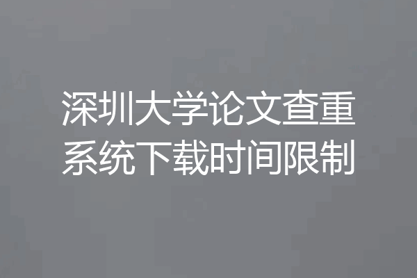 深圳大学论文查重系统下载时间限制
