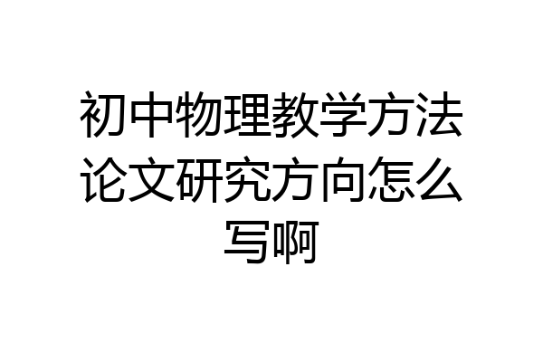 初中物理教学方法论文研究方向怎么写啊