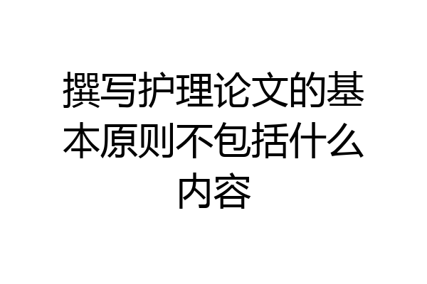 撰写护理论文的基本原则不包括什么内容