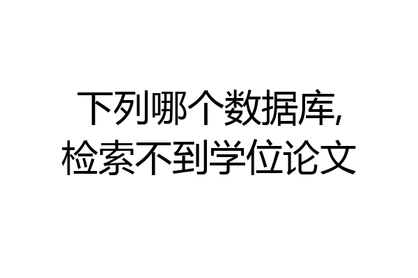 下列哪个数据库,检索不到学位论文