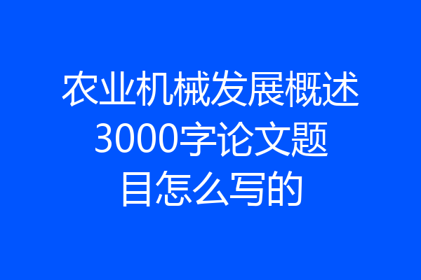农业机械发展概述3000字论文题目怎么写的