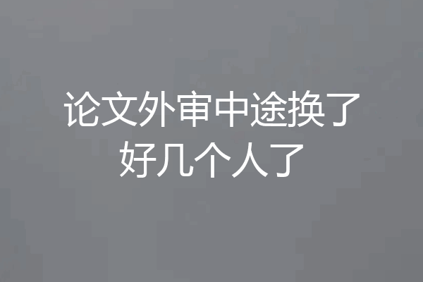 论文外审中途换了好几个人了