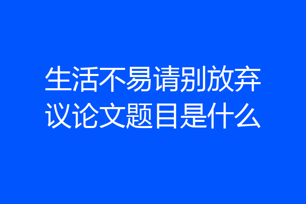 生活不易请别放弃议论文题目是什么