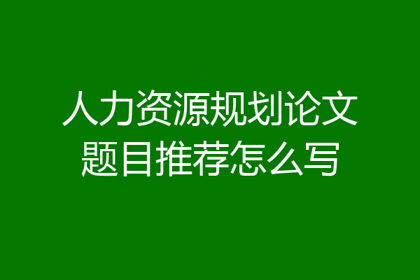 人力资源规划论文题目推荐怎么写