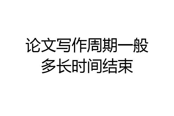 论文写作周期一般多长时间结束