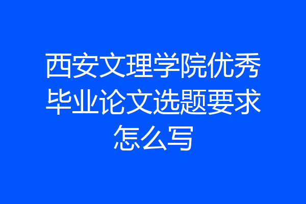 西安文理学院优秀毕业论文选题要求怎么写