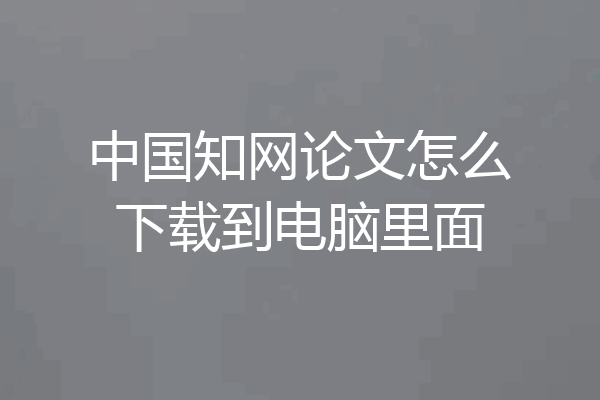 中国知网论文怎么下载到电脑里面