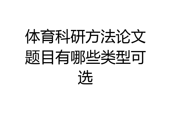体育科研方法论文题目有哪些类型可选