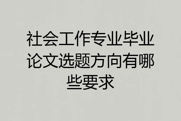 社会工作专业毕业论文选题方向有哪些要求