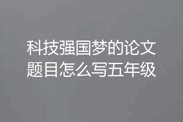 科技强国梦的论文题目怎么写五年级