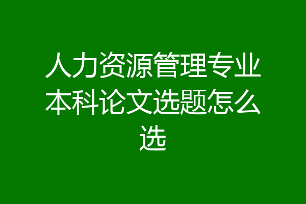 人力资源管理专业本科论文选题怎么选