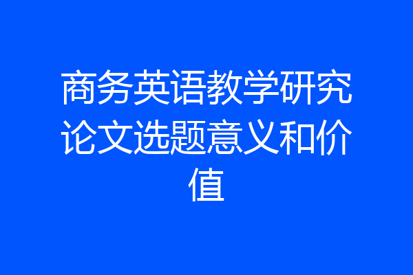 商务英语教学研究论文选题意义和价值