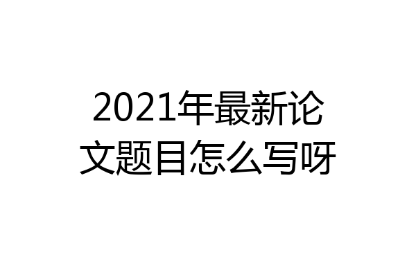 2021年最新论文题目怎么写呀