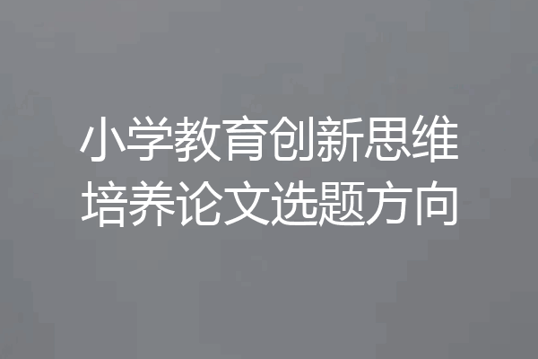 小学教育创新思维培养论文选题方向
