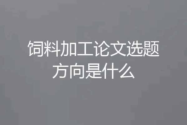 饲料加工论文选题方向是什么