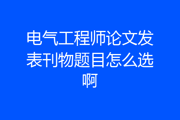 电气工程师论文发表刊物题目怎么选啊