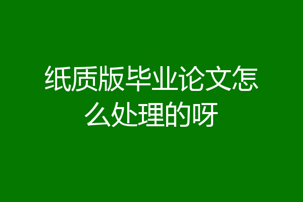 纸质版毕业论文怎么处理的呀