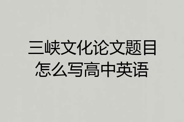 三峡文化论文题目怎么写高中英语