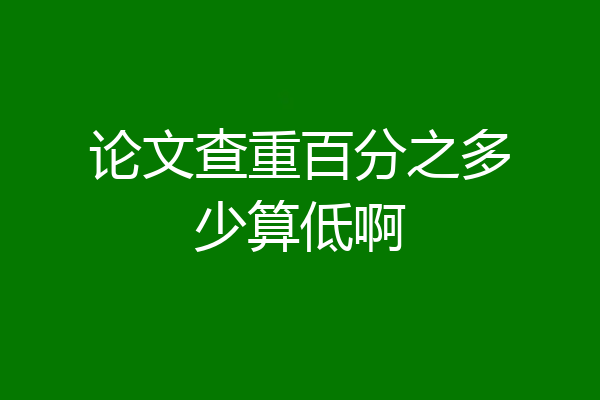 论文查重百分之多少算低啊