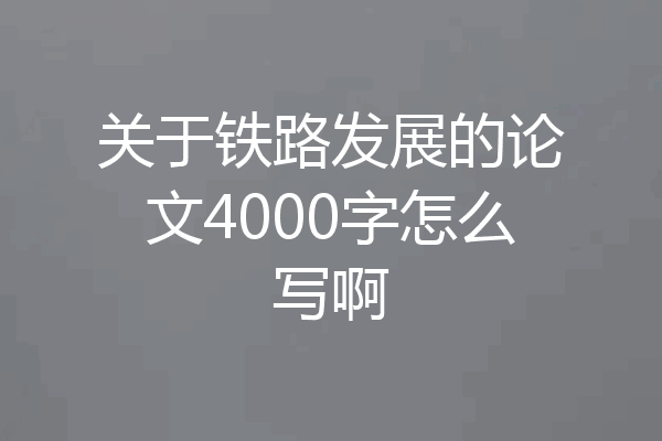 关于铁路发展的论文4000字怎么写啊