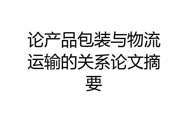 论产品包装与物流运输的关系论文摘要