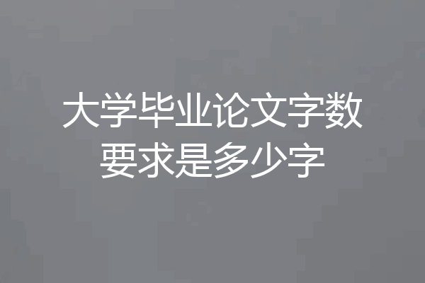 大学毕业论文字数要求是多少字