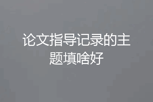 论文指导记录的主题填啥好