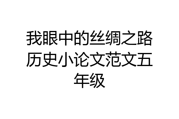 我眼中的丝绸之路历史小论文范文五年级