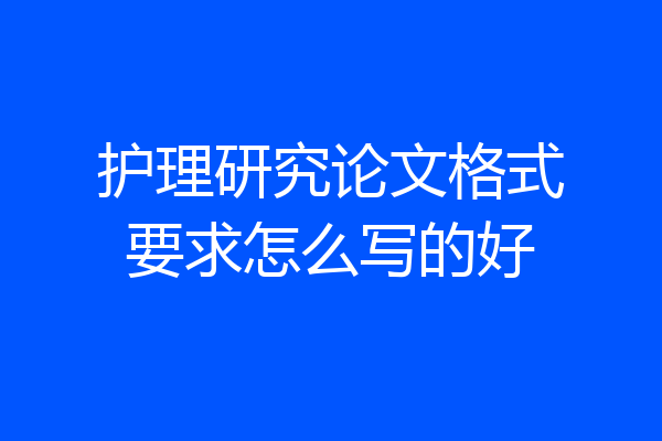 护理研究论文格式要求怎么写的好