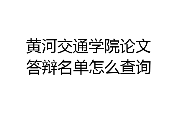 黄河交通学院论文答辩名单怎么查询