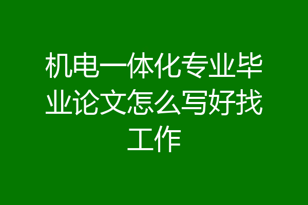 机电一体化专业毕业论文怎么写好找工作