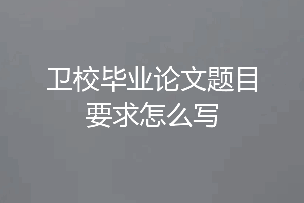 卫校毕业论文题目要求怎么写