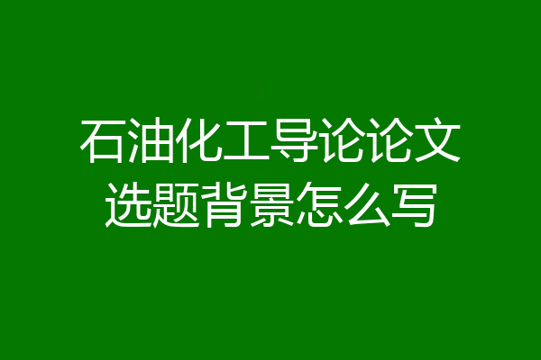 石油化工导论论文选题背景怎么写