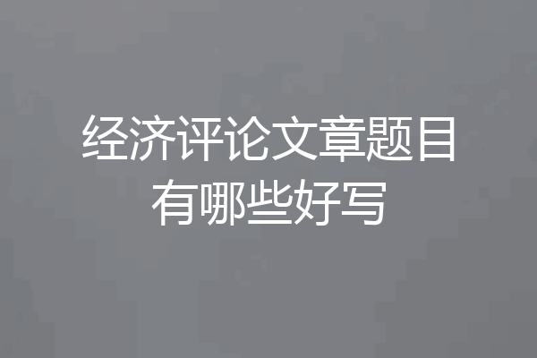 经济评论文章题目有哪些好写