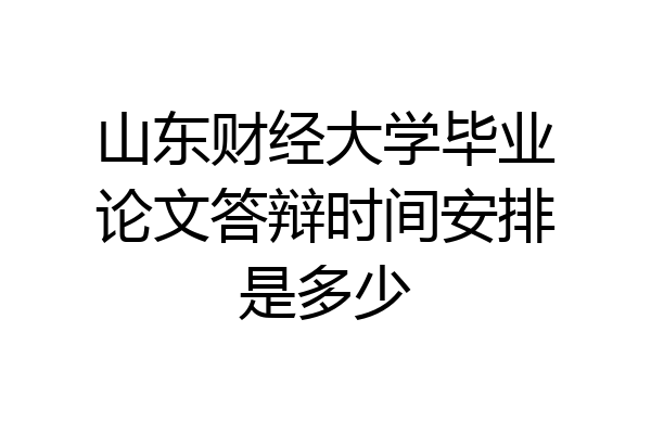 山东财经大学毕业论文答辩时间安排是多少