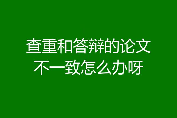 查重和答辩的论文不一致怎么办呀