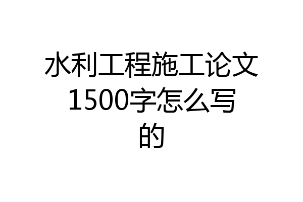 水利工程施工论文1500字怎么写的