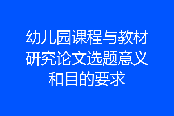 幼儿园课程与教材研究论文选题意义和目的要求