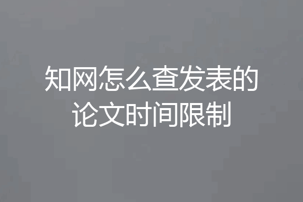知网怎么查发表的论文时间限制