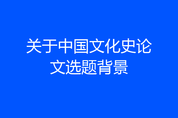 关于中国文化史论文选题背景