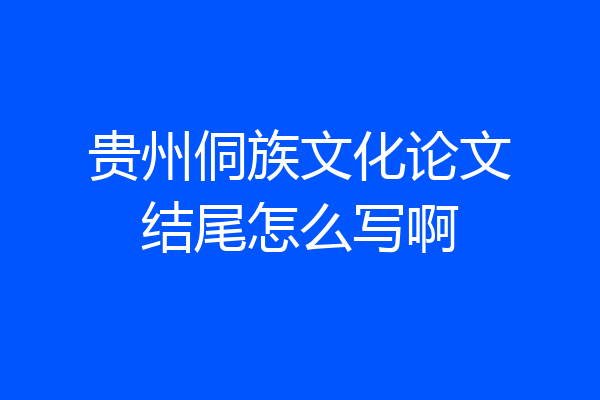 贵州侗族文化论文结尾怎么写啊
