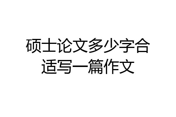 硕士论文多少字合适写一篇作文