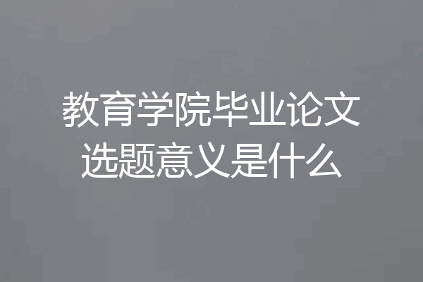 教育学院毕业论文选题意义是什么